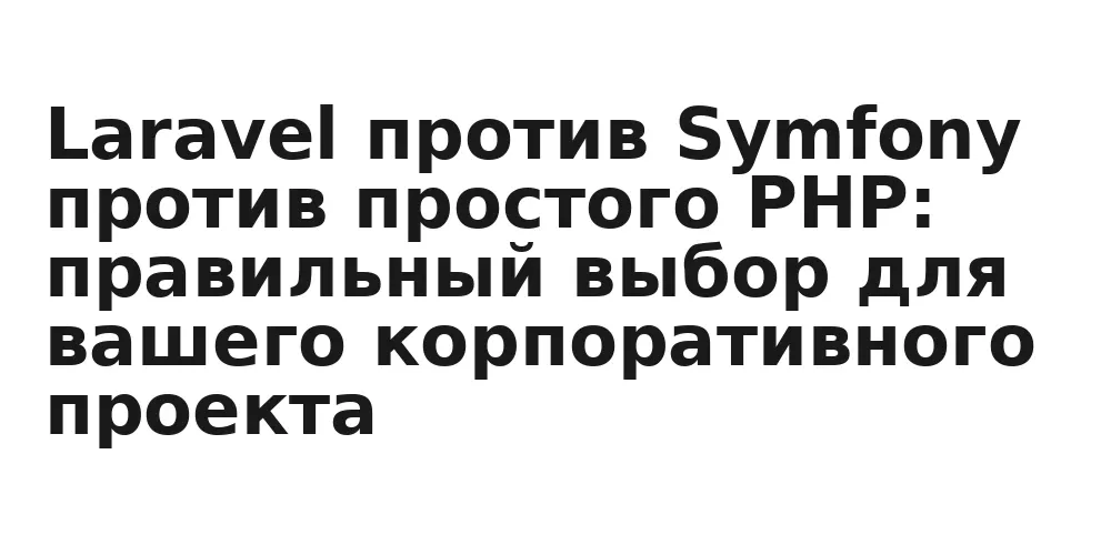Laravel против Symfony против простого PHP: правильный выбор для вашего корпоративного проекта